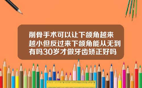 削骨手术可以让下颌角越来越小但反过来下颌角能从无到有吗30岁才做牙齿矫正好吗