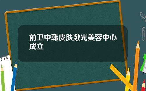 前卫中韩皮肤激光美容中心成立