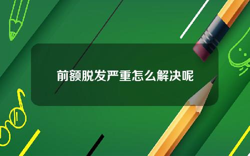 前额脱发严重怎么解决呢