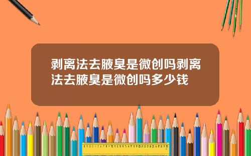 剥离法去腋臭是微创吗剥离法去腋臭是微创吗多少钱