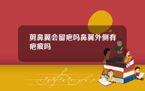 剪鼻翼会留疤吗鼻翼外侧有疤痕吗