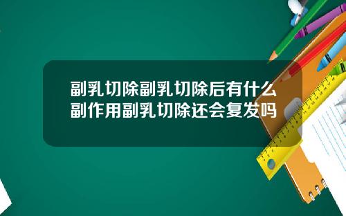 副乳切除副乳切除后有什么副作用副乳切除还会复发吗