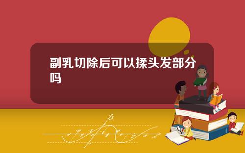 副乳切除后可以揉头发部分吗