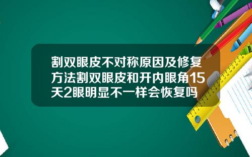 割双眼皮不对称原因及修复方法割双眼皮和开内眼角15天2眼明显不一样会恢复吗