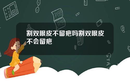 割双眼皮不留疤吗割双眼皮不会留疤