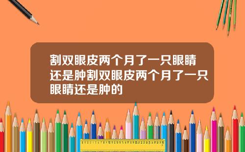 割双眼皮两个月了一只眼睛还是肿割双眼皮两个月了一只眼睛还是肿的