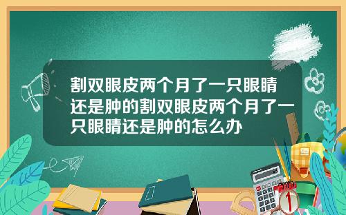 割双眼皮两个月了一只眼睛还是肿的割双眼皮两个月了一只眼睛还是肿的怎么办