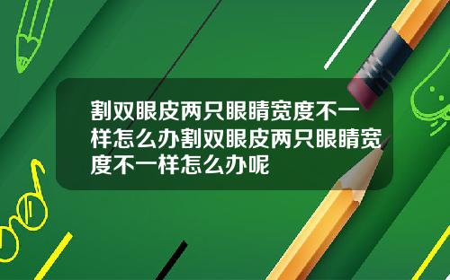 割双眼皮两只眼睛宽度不一样怎么办割双眼皮两只眼睛宽度不一样怎么办呢