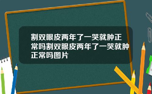 割双眼皮两年了一哭就肿正常吗割双眼皮两年了一哭就肿正常吗图片