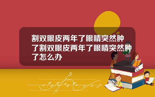割双眼皮两年了眼睛突然肿了割双眼皮两年了眼睛突然肿了怎么办