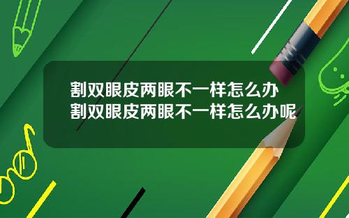 割双眼皮两眼不一样怎么办割双眼皮两眼不一样怎么办呢