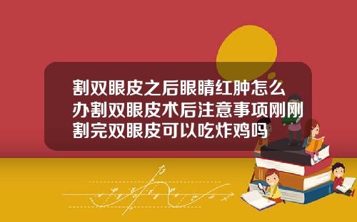割双眼皮之后眼睛红肿怎么办割双眼皮术后注意事项刚刚割完双眼皮可以吃炸鸡吗