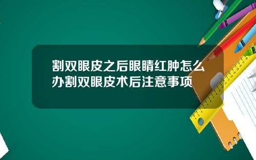 割双眼皮之后眼睛红肿怎么办割双眼皮术后注意事项