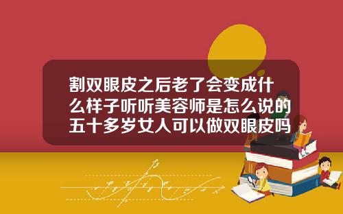 割双眼皮之后老了会变成什么样子听听美容师是怎么说的五十多岁女人可以做双眼皮吗