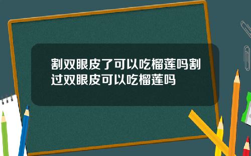 割双眼皮了可以吃榴莲吗割过双眼皮可以吃榴莲吗