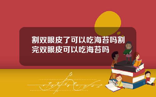 割双眼皮了可以吃海苔吗割完双眼皮可以吃海苔吗