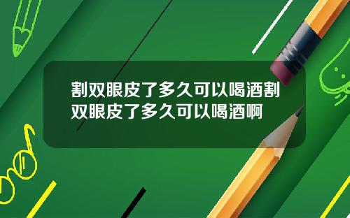 割双眼皮了多久可以喝酒割双眼皮了多久可以喝酒啊