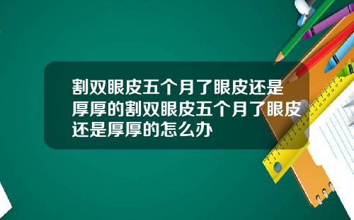 割双眼皮五个月了眼皮还是厚厚的割双眼皮五个月了眼皮还是厚厚的怎么办