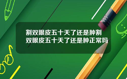 割双眼皮五十天了还是肿割双眼皮五十天了还是肿正常吗