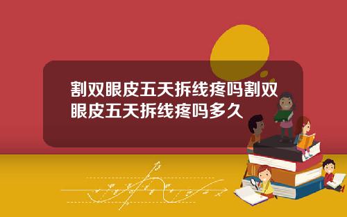 割双眼皮五天拆线疼吗割双眼皮五天拆线疼吗多久