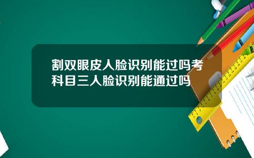 割双眼皮人脸识别能过吗考科目三人脸识别能通过吗