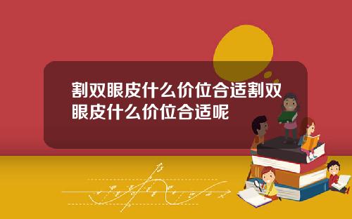 割双眼皮什么价位合适割双眼皮什么价位合适呢