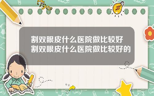 割双眼皮什么医院做比较好割双眼皮什么医院做比较好的