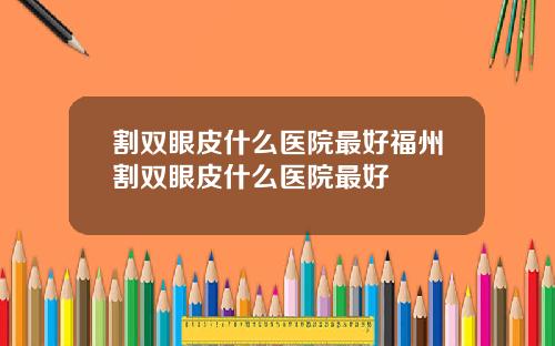割双眼皮什么医院最好福州割双眼皮什么医院最好