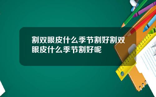 割双眼皮什么季节割好割双眼皮什么季节割好呢