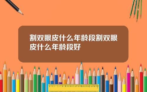 割双眼皮什么年龄段割双眼皮什么年龄段好