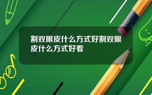 割双眼皮什么方式好割双眼皮什么方式好看