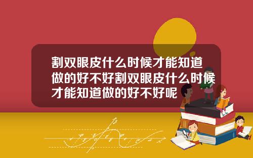 割双眼皮什么时候才能知道做的好不好割双眼皮什么时候才能知道做的好不好呢