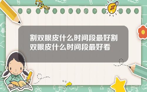割双眼皮什么时间段最好割双眼皮什么时间段最好看