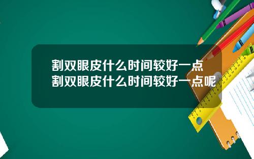 割双眼皮什么时间较好一点割双眼皮什么时间较好一点呢