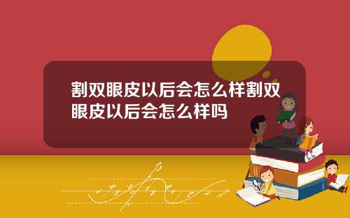 割双眼皮以后会怎么样割双眼皮以后会怎么样吗