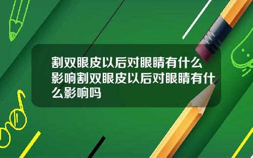 割双眼皮以后对眼睛有什么影响割双眼皮以后对眼睛有什么影响吗
