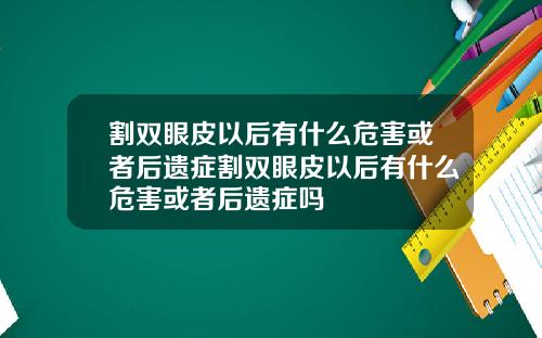 割双眼皮以后有什么危害或者后遗症割双眼皮以后有什么危害或者后遗症吗