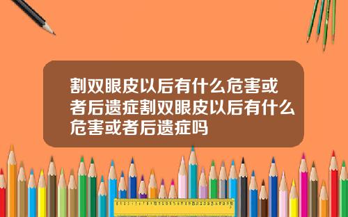割双眼皮以后有什么危害或者后遗症割双眼皮以后有什么危害或者后遗症吗