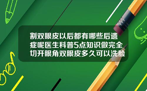 割双眼皮以后都有哪些后遗症呢医生科普5点知识做完全切开眼角双眼皮多久可以洗脸洗脸