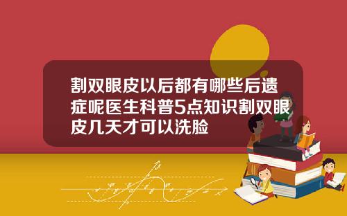 割双眼皮以后都有哪些后遗症呢医生科普5点知识割双眼皮几天才可以洗脸