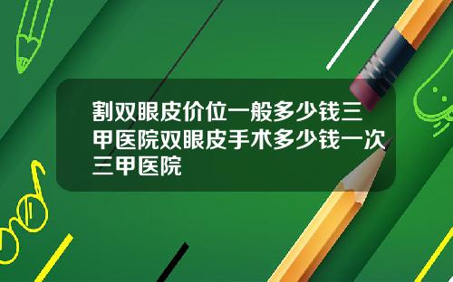 割双眼皮价位一般多少钱三甲医院双眼皮手术多少钱一次三甲医院