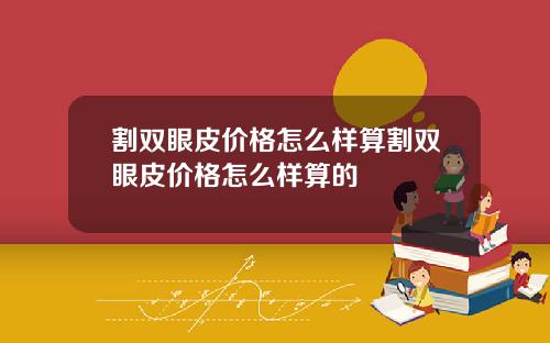 割双眼皮价格怎么样算割双眼皮价格怎么样算的