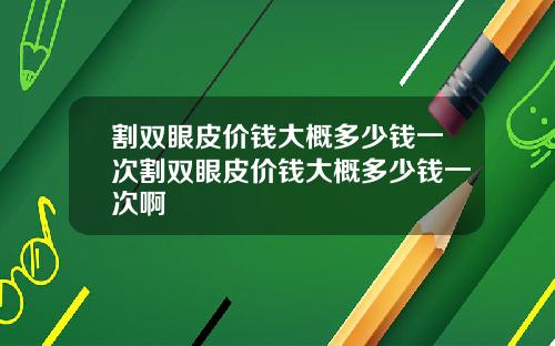 割双眼皮价钱大概多少钱一次割双眼皮价钱大概多少钱一次啊