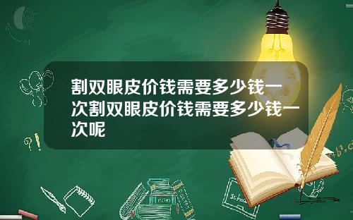割双眼皮价钱需要多少钱一次割双眼皮价钱需要多少钱一次呢