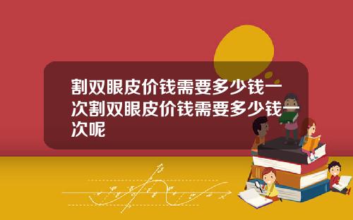 割双眼皮价钱需要多少钱一次割双眼皮价钱需要多少钱一次呢