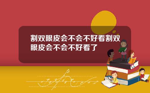 割双眼皮会不会不好看割双眼皮会不会不好看了