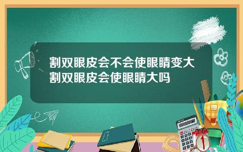 割双眼皮会不会使眼睛变大割双眼皮会使眼睛大吗