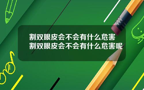 割双眼皮会不会有什么危害割双眼皮会不会有什么危害呢