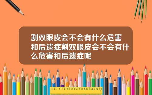 割双眼皮会不会有什么危害和后遗症割双眼皮会不会有什么危害和后遗症呢