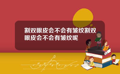 割双眼皮会不会有皱纹割双眼皮会不会有皱纹呢